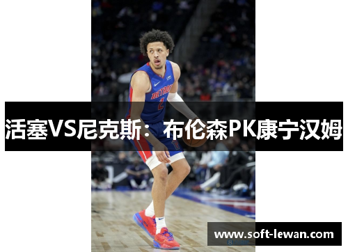 活塞VS尼克斯：布伦森PK康宁汉姆　